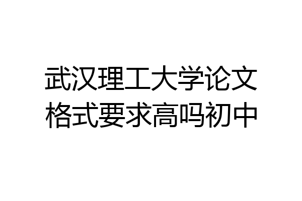 武汉理工大学论文格式要求高吗初中
