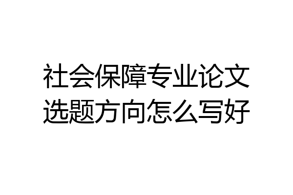 社会保障专业论文选题方向怎么写好