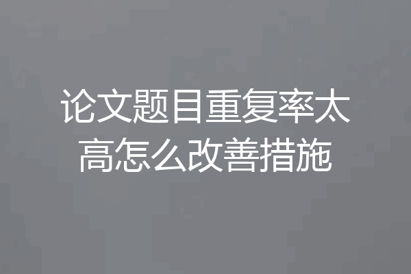 论文题目重复率太高怎么改善措施