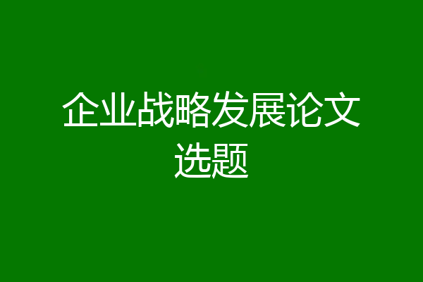 企业战略发展论文选题