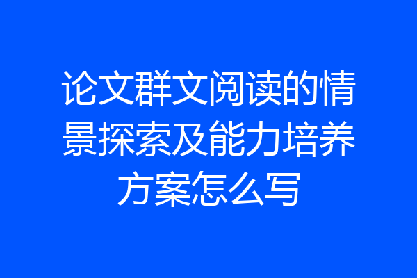 论文群文阅读的情景探索及能力培养方案怎么写