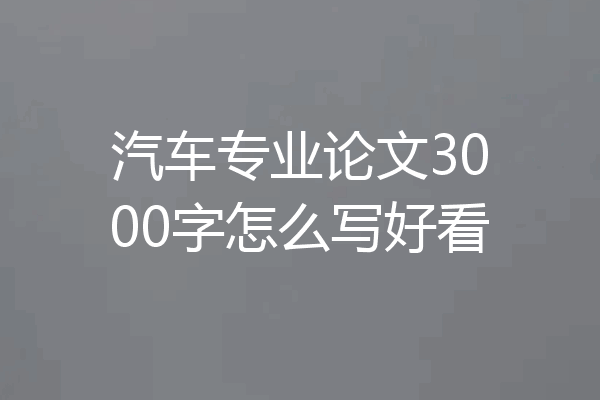 汽车专业论文3000字怎么写好看