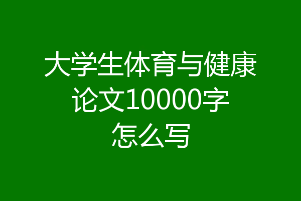 大学生体育与健康论文10000字怎么写