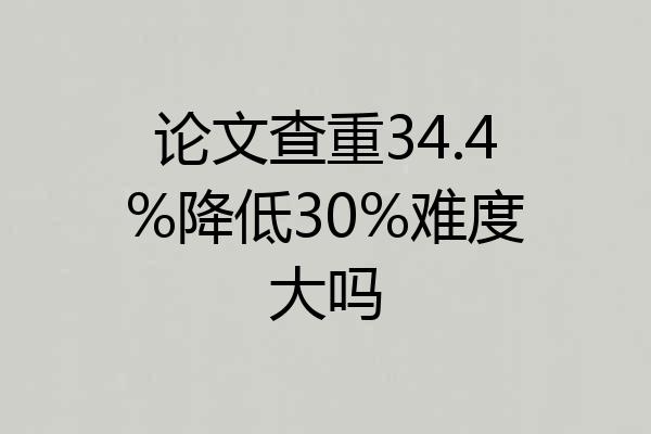 论文查重34.4%降低30%难度大吗