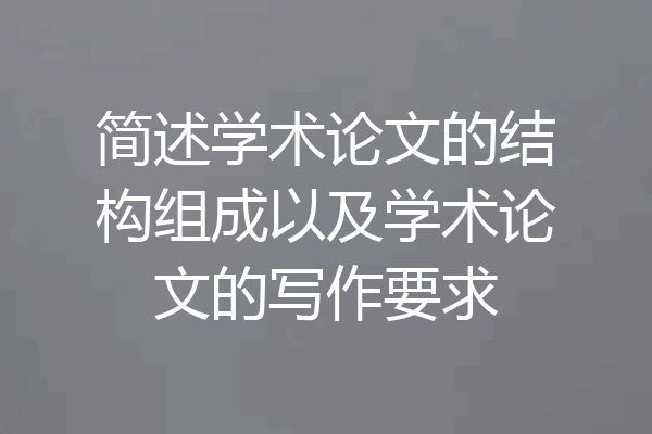 简述学术论文的结构组成以及学术论文的写作要求