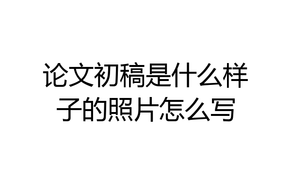 论文初稿是什么样子的照片怎么写