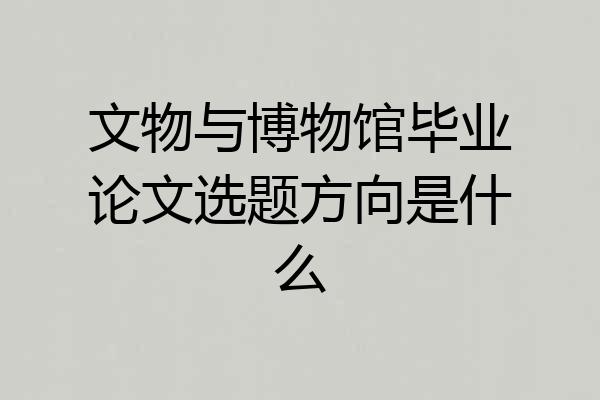 文物与博物馆毕业论文选题方向是什么