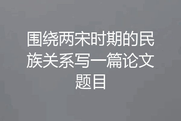 围绕两宋时期的民族关系写一篇论文题目