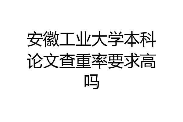安徽工业大学本科论文查重率要求高吗