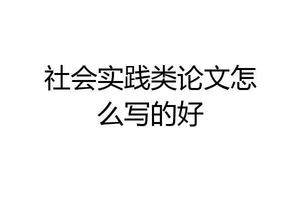 社会实践类论文怎么写的好