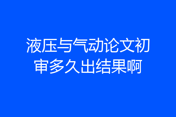液压与气动论文初审多久出结果啊