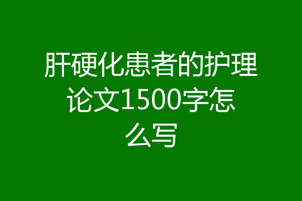 肝硬化患者的护理论文1500字怎么写