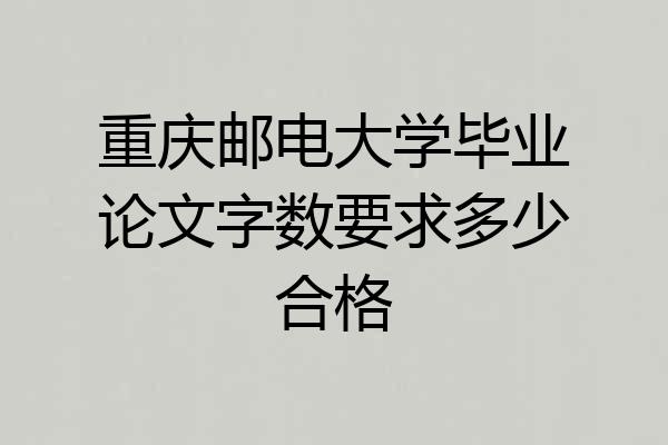 重庆邮电大学毕业论文字数要求多少合格