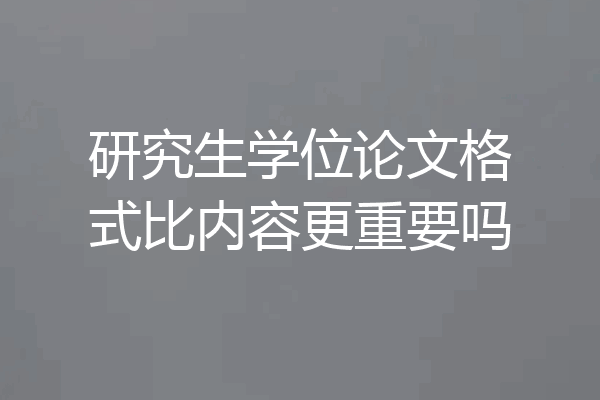 研究生学位论文格式比内容更重要吗