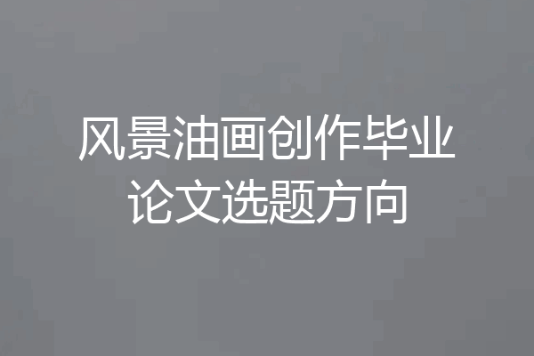 风景油画创作毕业论文选题方向