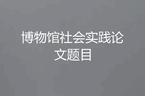博物馆社会实践论文题目