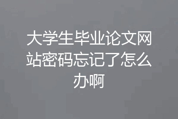 大学生毕业论文网站密码忘记了怎么办啊