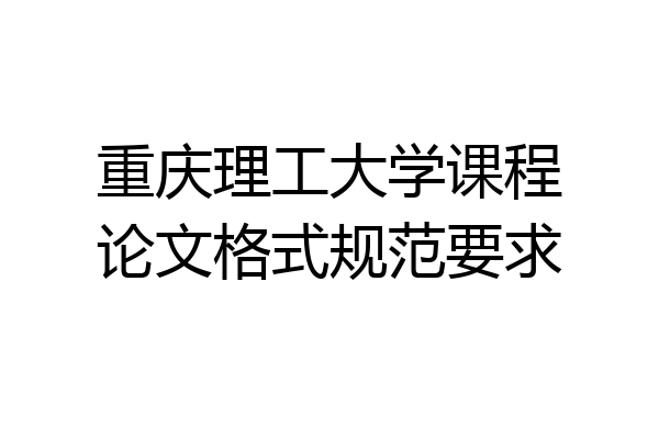 重庆理工大学课程论文格式规范要求