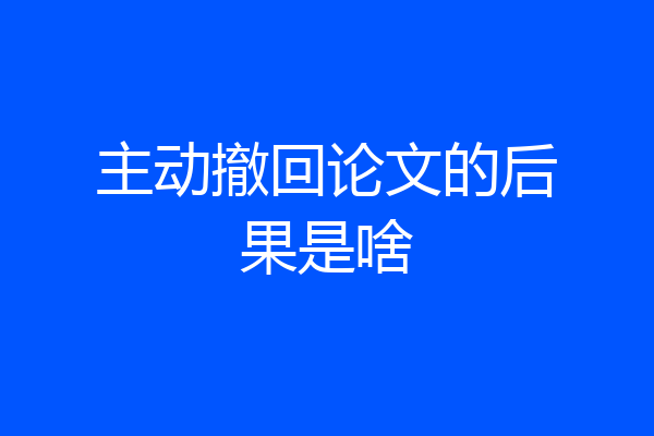主动撤回论文的后果是啥