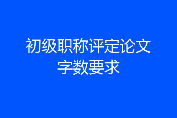 初级职称评定论文字数要求