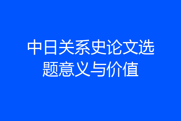 中日关系史论文选题意义与价值