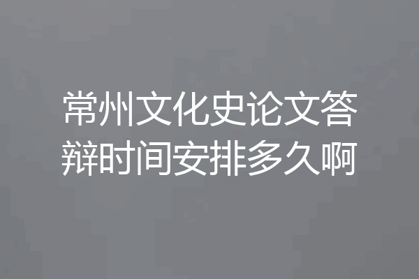 常州文化史论文答辩时间安排多久啊
