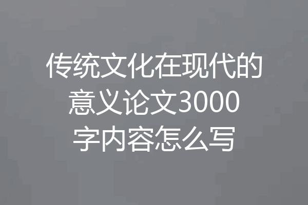 传统文化在现代的意义论文3000字内容怎么写