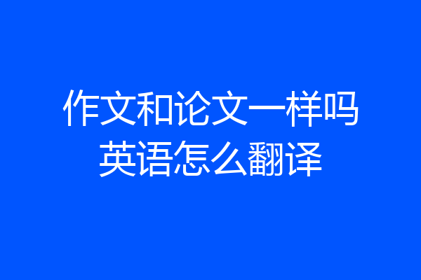 作文和论文一样吗英语怎么翻译
