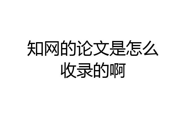 知网的论文是怎么收录的啊