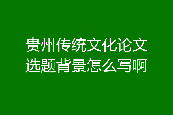 贵州传统文化论文选题背景怎么写啊