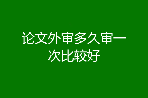 论文外审多久审一次比较好