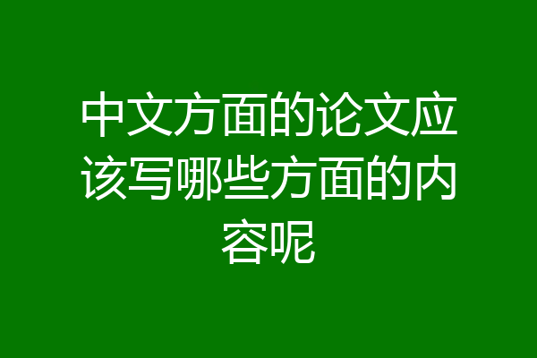中文方面的论文应该写哪些方面的内容呢