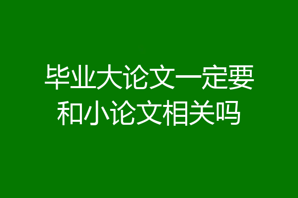 毕业大论文一定要和小论文相关吗
