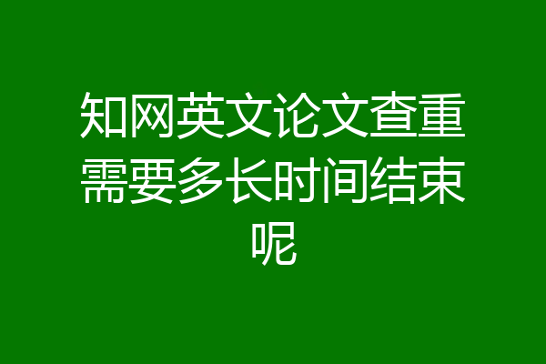 知网英文论文查重需要多长时间结束呢