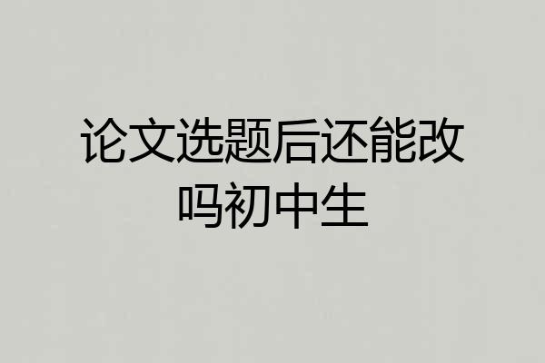 论文选题后还能改吗初中生