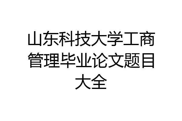 山东科技大学工商管理毕业论文题目大全