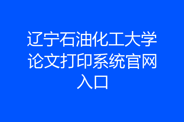 辽宁石油化工大学论文打印系统官网入口