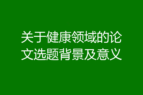 关于健康领域的论文选题背景及意义