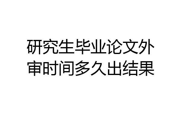研究生毕业论文外审时间多久出结果