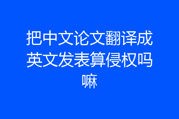 把中文论文翻译成英文发表算侵权吗嘛