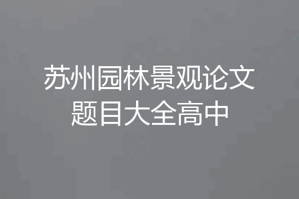 苏州园林景观论文题目大全高中