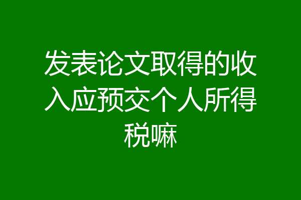 发表论文取得的收入应预交个人所得税嘛