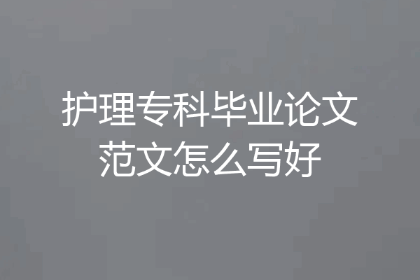 护理专科毕业论文范文怎么写好