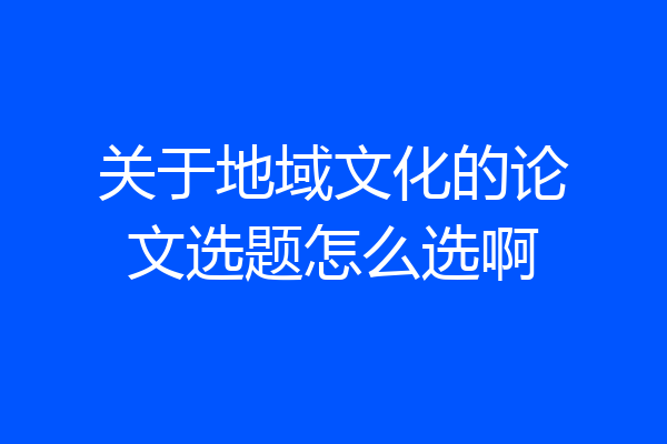 关于地域文化的论文选题怎么选啊