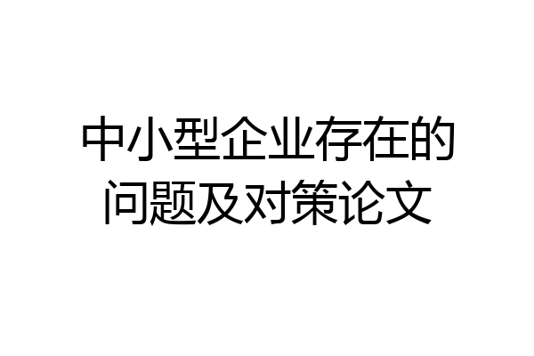 中小型企业存在的问题及对策论文