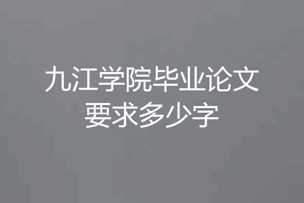 九江学院毕业论文要求多少字