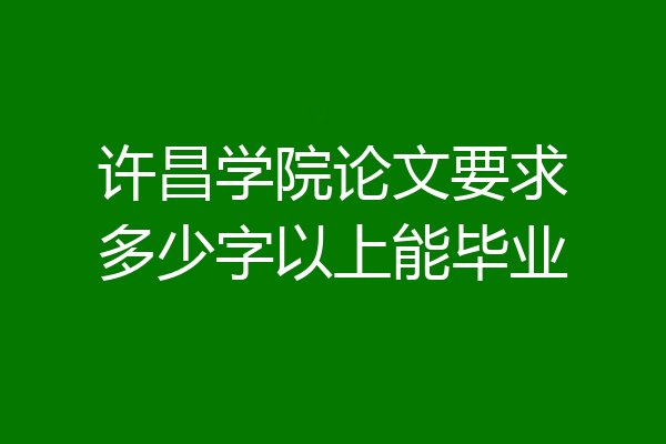 许昌学院论文要求多少字以上能毕业