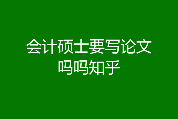 会计硕士要写论文吗吗知乎