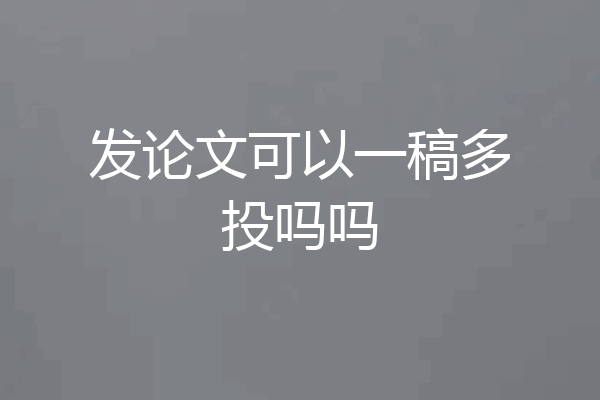 发论文可以一稿多投吗吗