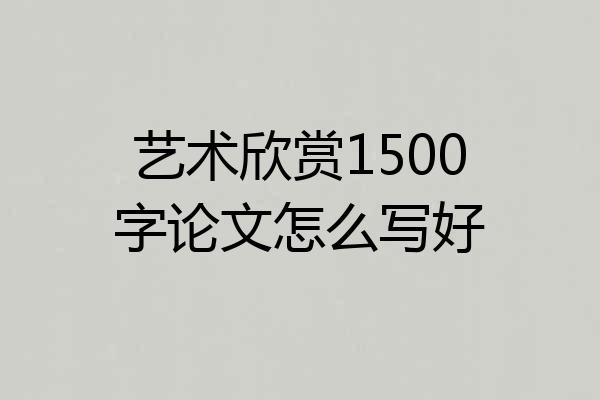 艺术欣赏1500字论文怎么写好